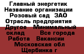 Главный энергетик › Название организации ­ Розовый сад, ЗАО › Отрасль предприятия ­ Другое › Минимальный оклад ­ 1 - Все города Работа » Вакансии   . Московская обл.,Щербинка г.